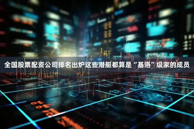 全国股票配资公司排名出炉这些潜艇都算是“基洛”级家的成员