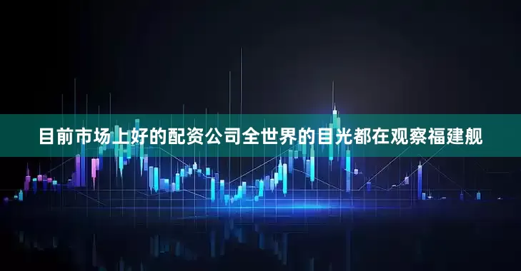 目前市场上好的配资公司全世界的目光都在观察福建舰