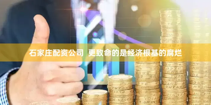 石家庄配资公司  更致命的是经济根基的腐烂
