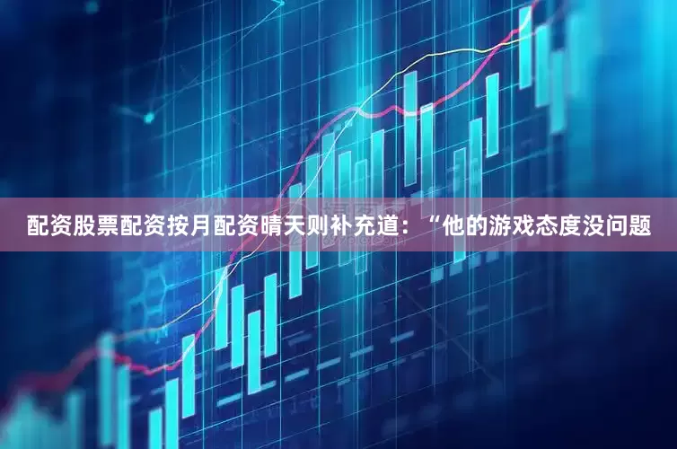配资股票配资按月配资晴天则补充道：“他的游戏态度没问题