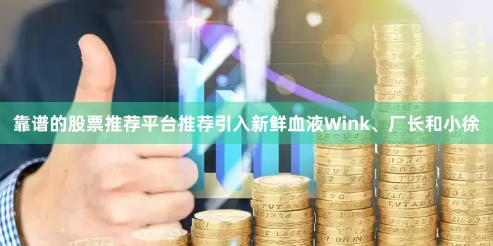 靠谱的股票推荐平台推荐引入新鲜血液Wink、厂长和小徐