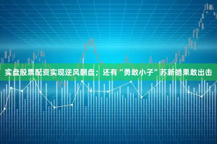 实盘股票配资实现逆风翻盘；还有“勇敢小子”苏新皓果敢出击