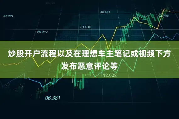 炒股开户流程以及在理想车主笔记或视频下方发布恶意评论等