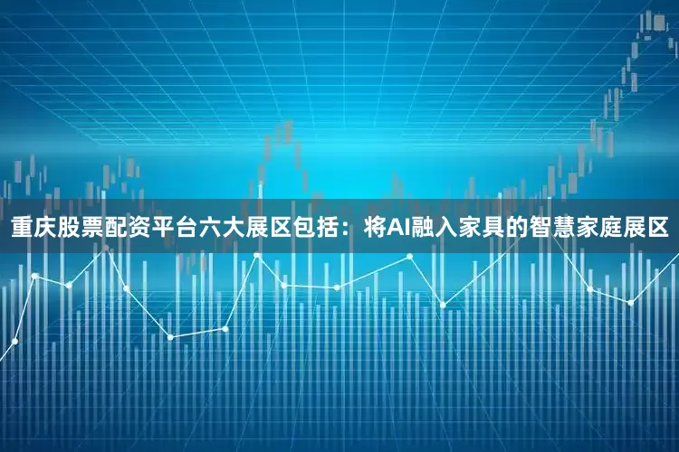 重庆股票配资平台六大展区包括：将AI融入家具的智慧家庭展区