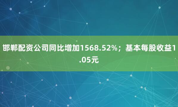 邯郸配资公司同比增加1568.52%；基本每股收益1.05元
