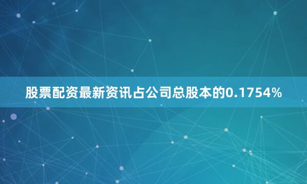 股票配资最新资讯占公司总股本的0.1754%