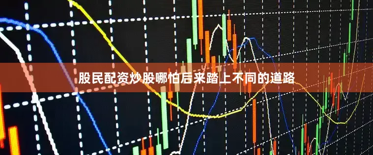 股民配资炒股哪怕后来踏上不同的道路