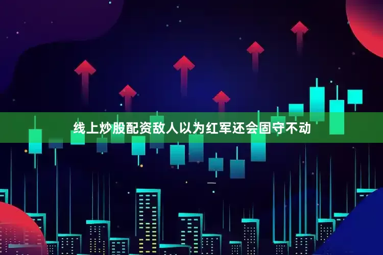线上炒股配资敌人以为红军还会固守不动