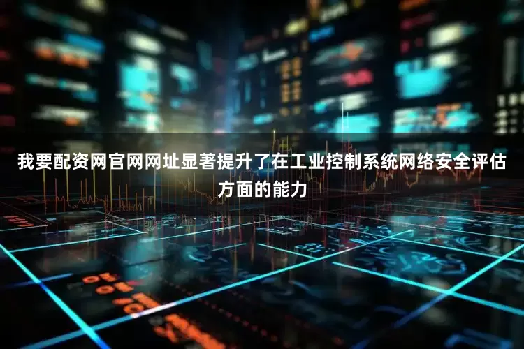 我要配资网官网网址显著提升了在工业控制系统网络安全评估方面的能力