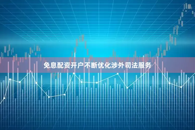 免息配资开户不断优化涉外司法服务