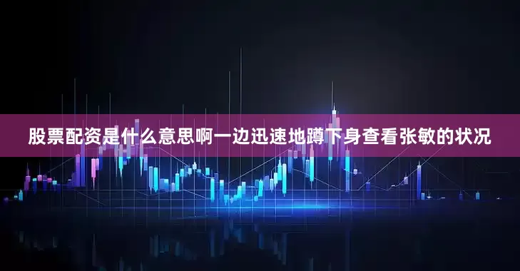 股票配资是什么意思啊一边迅速地蹲下身查看张敏的状况