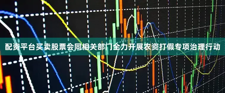 配资平台买卖股票会同相关部门全力开展农资打假专项治理行动