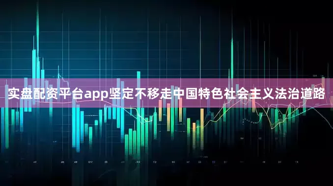 实盘配资平台app坚定不移走中国特色社会主义法治道路