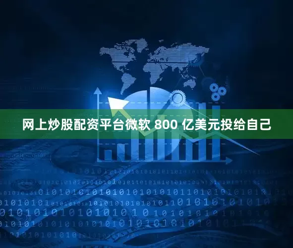 网上炒股配资平台微软 800 亿美元投给自己