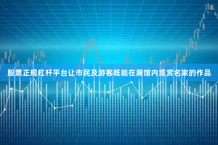 股票正规杠杆平台让市民及游客既能在展馆内观赏名家的作品