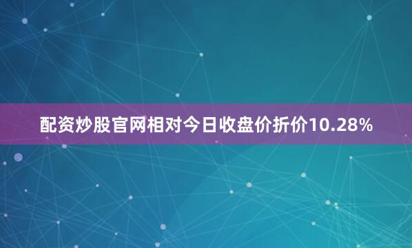配资炒股官网相对今日收盘价折价10.28%