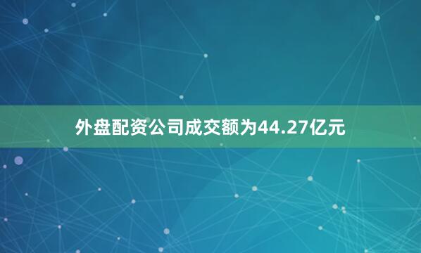 外盘配资公司成交额为44.27亿元