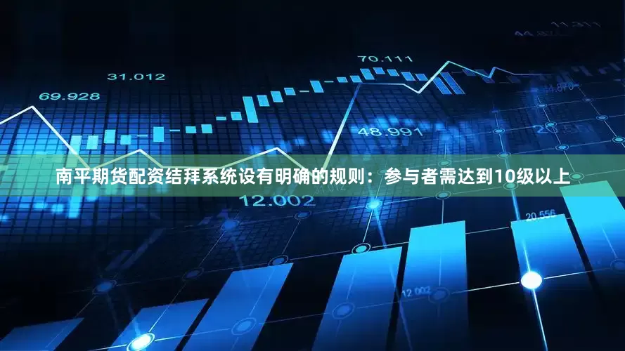 南平期货配资结拜系统设有明确的规则：参与者需达到10级以上