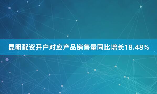 昆明配资开户对应产品销售量同比增长18.48%